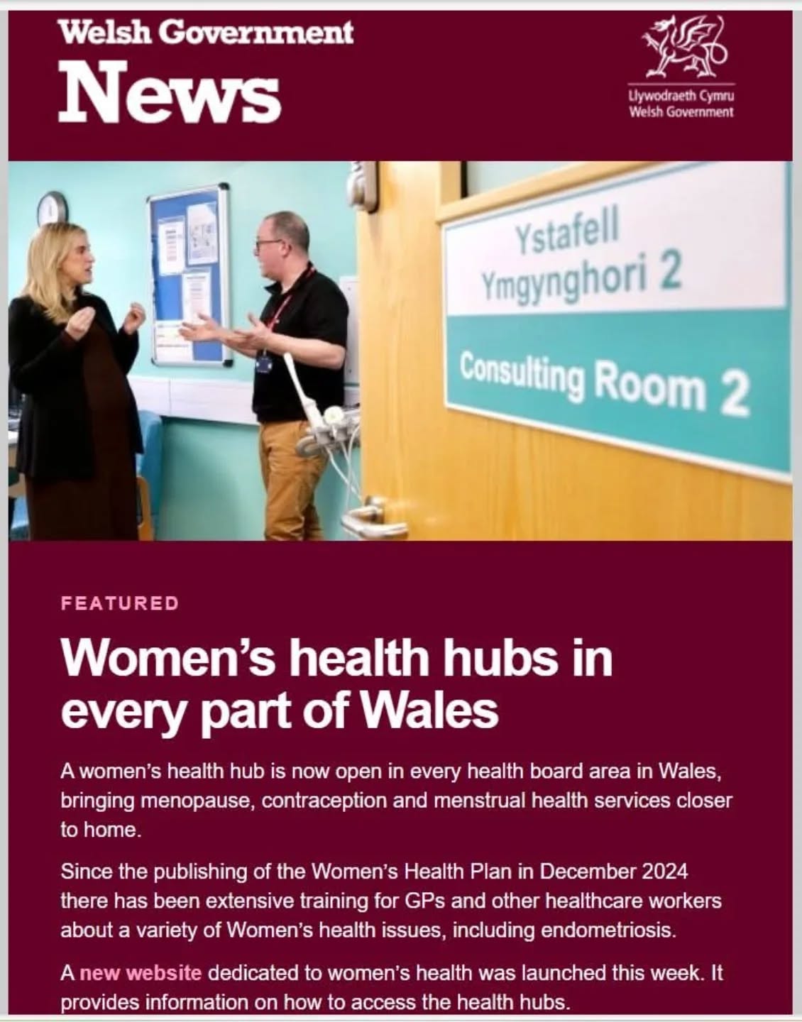 Healthy women are the cornerstone of healthy societies, as they often manage family health.

Promoting women's health is essential for reducing gender health gaps, and fostering healthier families and societies. 
It addresses unique needs across a woman’s life course—including reproductive health, menopause, and chronic conditions—often neglected in medical research. 

The Women’s Health Plan sets out how NHS organisations in Wales will close the gender health gap by providing better health services for women, ensuring they are listened to and their health needs are understood. It includes more than 60 actions across eight priority areas to improve healthcare for women and is based on feedback from around 4,000 women across Wales.

Information about the women’s health hubs and how to access them are included in a new national website dedicated to women’s health in Wales which was launched on Monday 16 March 2026). The website will make it easier for people to find reliable, clinically verified guidance on a wide range of women’s health topics and understand what services and support are locally available to them.

Dr Helen Munro, National Clinical Lead, NHS Wales Performance and Improvement said:

"Establishing a women’s health hub in every health board area marks a major step forward for women’s healthcare in Wales."

"Through the NHS Wales Women’s Health Plan, we have listened to the voices and experiences of thousands of women and are transforming that insight into practical change."

"These hubs will make it easier for women to get the help they need at every stage of life. By improving access to information, support, and personalised care closer to home, we are helping to close the gender health gap and ensure women’s health is given the priority it deserves across Wales."

Sources: 
https://womenshealth.nhs.wales/
https://www.gov.wales/womens-health-hubs-every-part-wales
https://www.macmillan.org.uk/healthcare-professionals/news-and-resources/blogs/why-womens-health-matters

#womenshealth #WomensHealthHub #menstrualhealth #pelvichealth #menopause